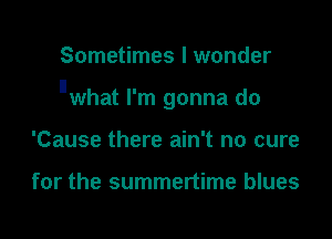 Sometimes I wonder

llwhat I'm gonna do

'Cause there ain't no cure

for the summertime blues