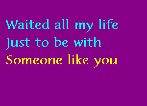 Waited all my life
Just to be with

Someone like you