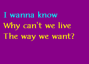 I wanna know
Why can't we live

The way we want?