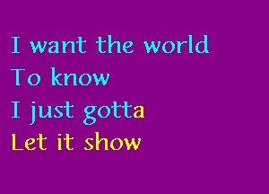 I want the world
To know

I just gotta
Let it show