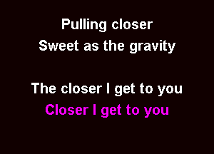 Pulling closer
Sweet as the gravity

The closer I get to you