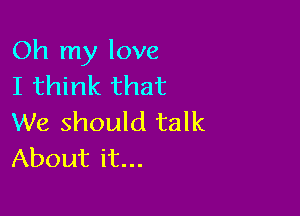 Oh my love
I think that

We should talk
About it...