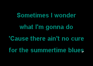 Sometimes I wonder

what I'm gonna do

'Cause there ain't no cure

for the summertime blues