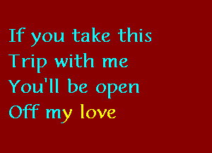 If you take this
Trip with me

You'll be open
Off my love