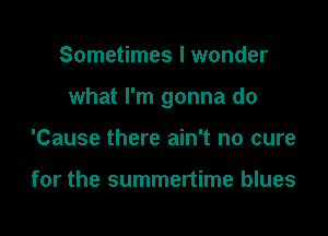 Sometimes I wonder

what I'm gonna do

'Cause there ain't no cure

for the summertime blues