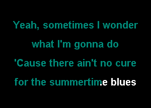 Yeah, sometimes I wonder
what I'm gonna do
'Cause there ain't no cure

for the summertime blues