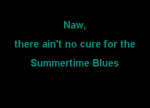 Naw,

there ain't no cure for the

Summertime Blues