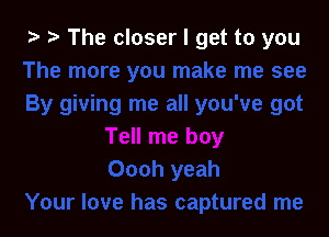 ) .5 The closer I get to you