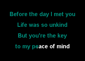 Before the day I met you

Life was so unkind

But you're the key

to my peace of mind