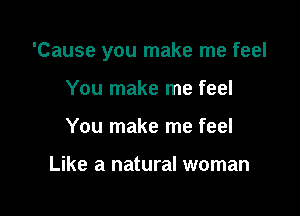 'Cause you make me feel

You make me feel
You make me feel

Like a natural woman