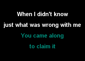 When I didn't know

just what was wrong with me

You came along

to claim it