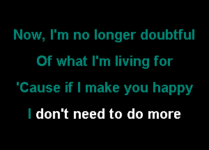 Now, I'm no longer doubtful

Of what I'm living for

'Cause if I make you happy

I don't need to do more