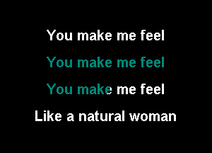 You make me feel
You make me feel

You make me feel

Like a natural woman