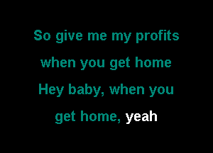 So give me my profits

when you get home

Hey baby, when you

get home, yeah