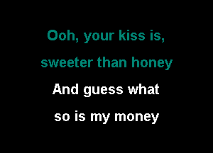 Ooh, your kiss is,

sweeter than honey

And guess what

so is my money