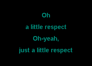 Oh
a little respect
Oh-yeah,

just a little respect