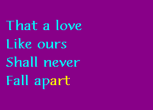 That a love
Like ours

Shall never
Fall apart