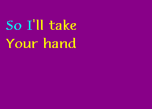 So I'll take
Your hand