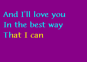 And I'll love you
In the best way

That I can