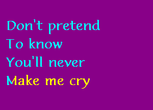 Don't pretend
To know

You'll never
Make me cry