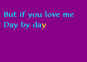 But if you love me
Day by day