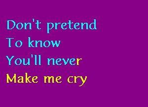 Don't pretend
To know

You'll never
Make me cry