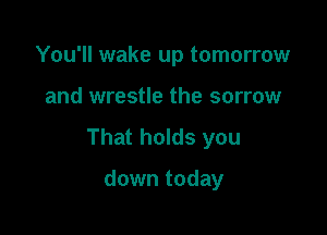 You'll wake up tomorrow

and wrestle the sorrow

That holds you

down today