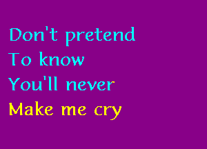 Don't pretend
To know

You'll never
Make me cry