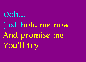 Ooh...
Just hold me now

And promise me
You'll try