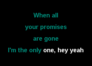 When all
your promises

are gone

I'm the only one, hey yeah