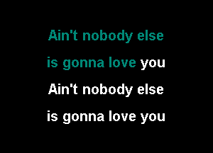 Ain't nobody else
is gonna love you

Ain't nobody else

is gonna love you