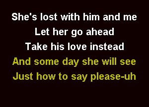 She's lost with him and me
Let her go ahead
Take his love instead
And some day she will see
Just how to say please-uh