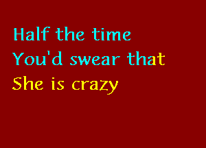 Half the time
You'd swear that

She is crazy