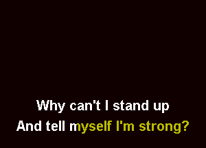 Why can't I stand up
And tell myself I'm strong?