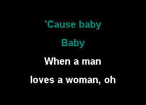 'Cause baby

Baby
When a man

loves a woman, oh