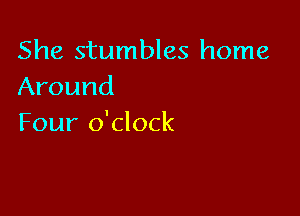 She stumbles home
Around

Four o'clock