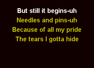 But still it begins-uh
Needles and pins-uh
Because of all my pride

The tears I gotta hide