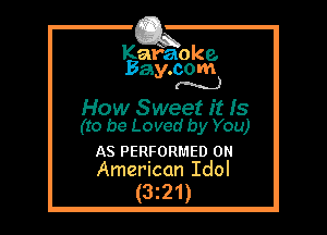 Kafaoke.
Bay.com
(N...)

How Sweet it Is
(to be Loved by You)

AS PERFORMED 0N
American Idol

(3z21)