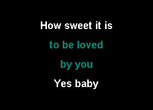 How sweet it is

to be loved

by you
Yes baby