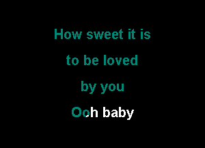 How sweet it is

to be loved

by you
Ooh baby