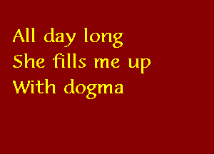 All day long
She fills me up

With dogma