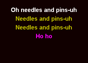 Oh needles and pins-uh
Needles and pins-uh
Needles and pins-uh