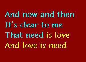 And now and then
It's clear to me

That need is love
And love is need