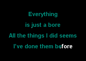 Everything

is just a bore

All the things I did seems

Pve done them before
