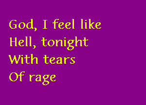 God, I feel like
Hell, tonight

With tea rs
Of rage