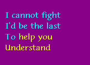 I cannot fight
I'd be the last

To help you
Understand