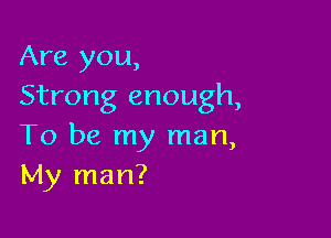 Are you,
Strong enough,

To be my man,
My man?