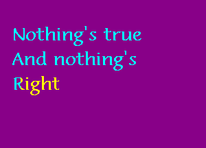 Nothing's true
And nothing's

Right