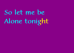 So let me be
Alone tonight