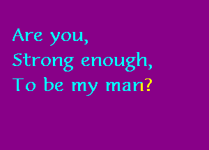 Are you,
Strong enough,

To be my man?